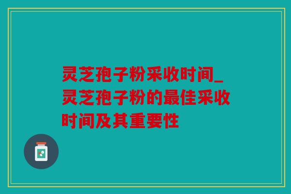 灵芝孢子粉采收时间_灵芝孢子粉的最佳采收时间及其重要性