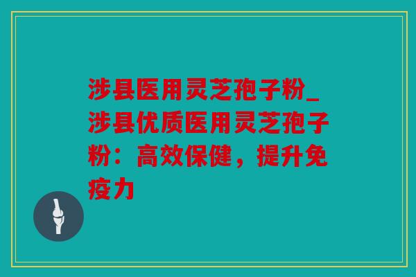 涉县医用灵芝孢子粉_涉县优质医用灵芝孢子粉：高效保健，提升免疫力