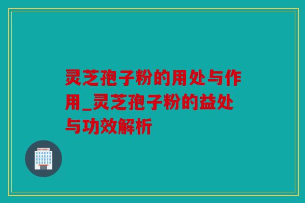 灵芝孢子粉的用处与作用_灵芝孢子粉的益处与功效解析