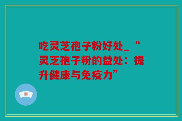 吃灵芝孢子粉好处_“灵芝孢子粉的益处：提升健康与免疫力”