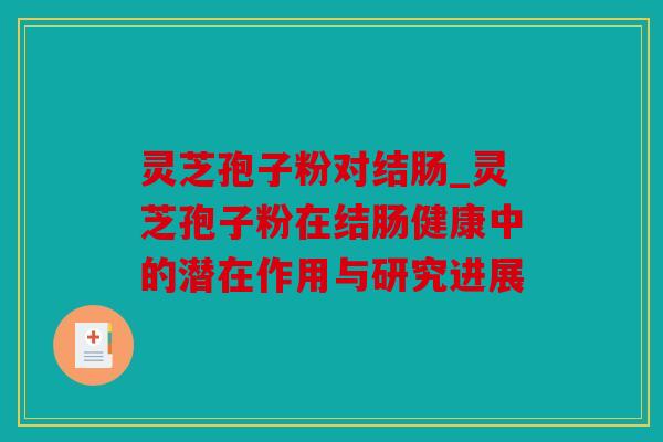 灵芝孢子粉对结肠_灵芝孢子粉在结肠健康中的潜在作用与研究进展