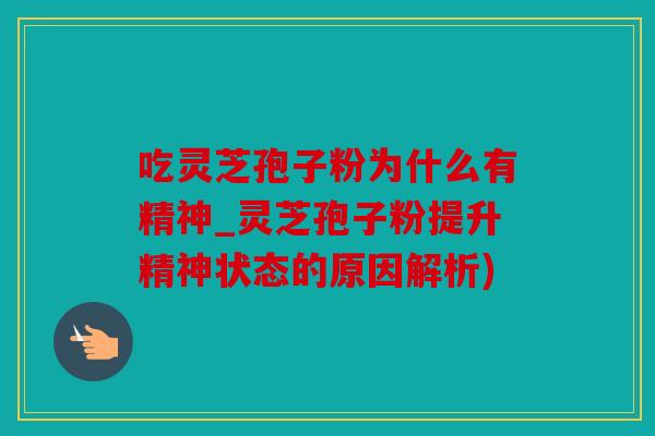 吃灵芝孢子粉为什么有精神_灵芝孢子粉提升精神状态的原因解析)