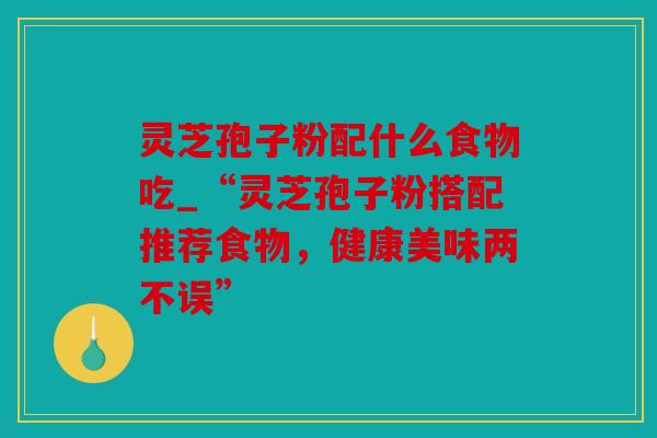 灵芝孢子粉配什么食物吃_“灵芝孢子粉搭配推荐食物，健康美味两不误”