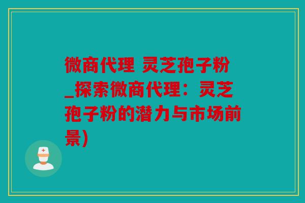 微商代理 灵芝孢子粉_探索微商代理：灵芝孢子粉的潜力与市场前景)