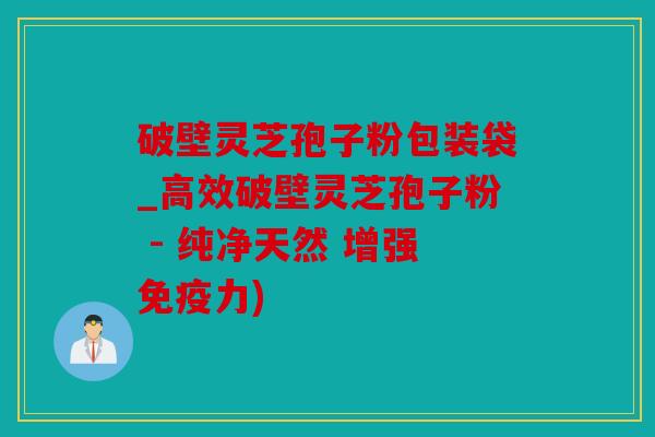 破壁灵芝孢子粉包装袋_高效破壁灵芝孢子粉 - 纯净天然 增强免疫力)