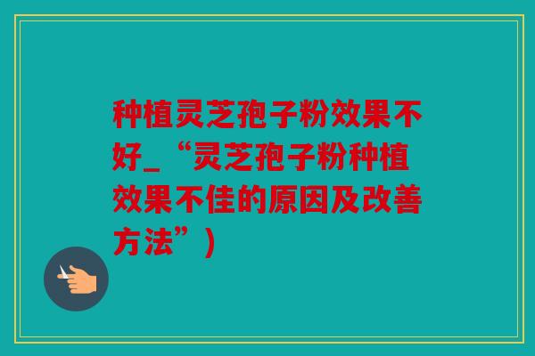 种植灵芝孢子粉效果不好_“灵芝孢子粉种植效果不佳的原因及改善方法”)