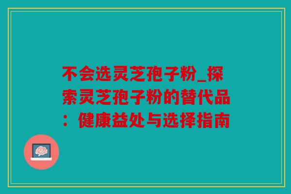 不会选灵芝孢子粉_探索灵芝孢子粉的替代品：健康益处与选择指南