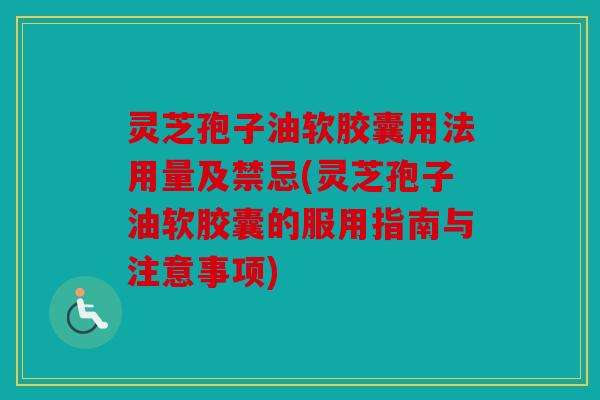 灵芝孢子油软胶囊用法用量及禁忌(灵芝孢子油软胶囊的服用指南与注意事项)