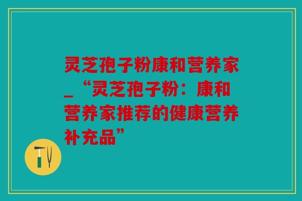 灵芝孢子粉康和营养家_“灵芝孢子粉：康和营养家推荐的健康营养补充品”