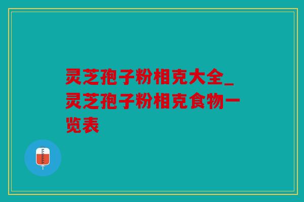 灵芝孢子粉相克大全_灵芝孢子粉相克食物一览表