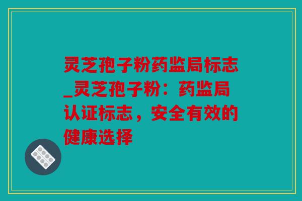 灵芝孢子粉药监局标志_灵芝孢子粉：药监局认证标志，安全有效的健康选择