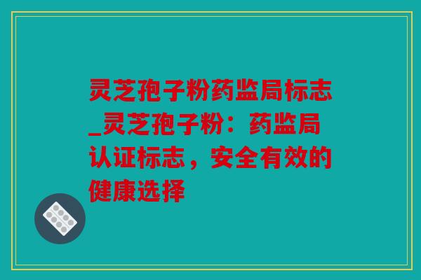 灵芝孢子粉药监局标志_灵芝孢子粉：药监局认证标志，安全有效的健康选择