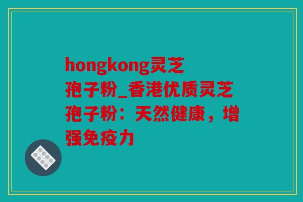 hongkong灵芝孢子粉_香港优质灵芝孢子粉：天然健康，增强免疫力