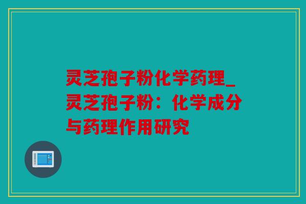 灵芝孢子粉化学药理_灵芝孢子粉：化学成分与药理作用研究