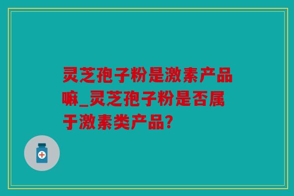 灵芝孢子粉是激素产品嘛_灵芝孢子粉是否属于激素类产品？