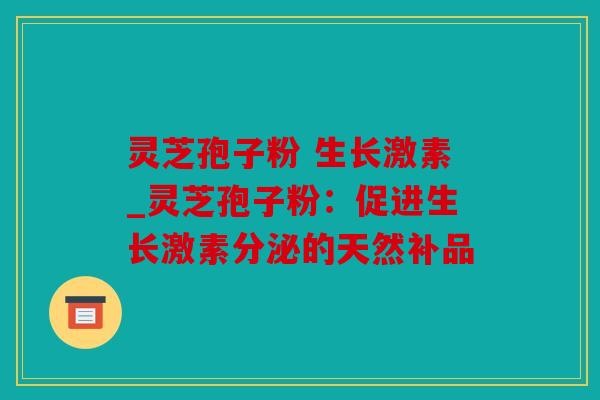 灵芝孢子粉 生长激素_灵芝孢子粉：促进生长激素分泌的天然补品