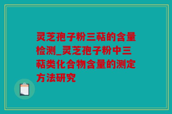 灵芝孢子粉三萜的含量检测_灵芝孢子粉中三萜类化合物含量的测定方法研究