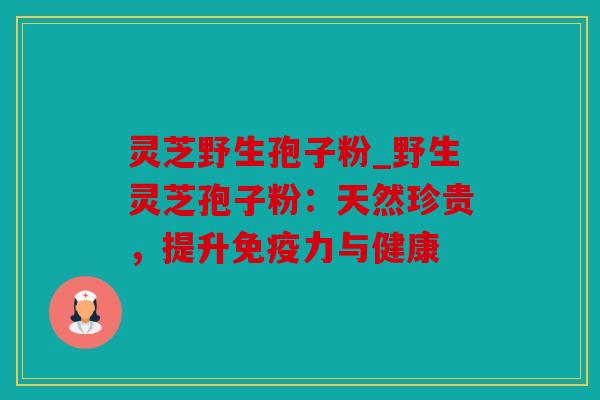 灵芝野生孢子粉_野生灵芝孢子粉：天然珍贵，提升免疫力与健康