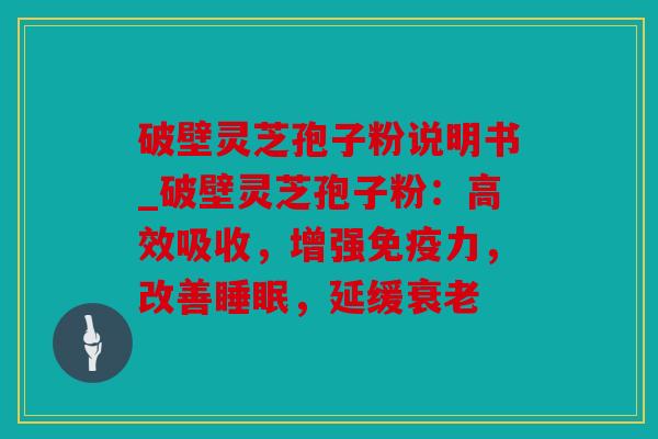 破壁灵芝孢子粉说明书_破壁灵芝孢子粉：高效吸收，增强免疫力，改善睡眠，延缓衰老