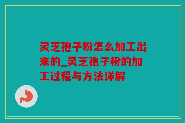 灵芝孢子粉怎么加工出来的_灵芝孢子粉的加工过程与方法详解