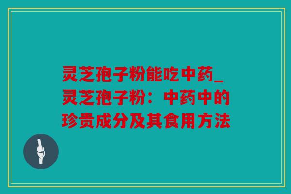灵芝孢子粉能吃_灵芝孢子粉：中的珍贵成分及其食用方法