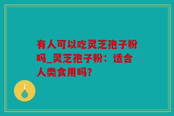 有人可以吃灵芝孢子粉吗_灵芝孢子粉：适合人类食用吗？