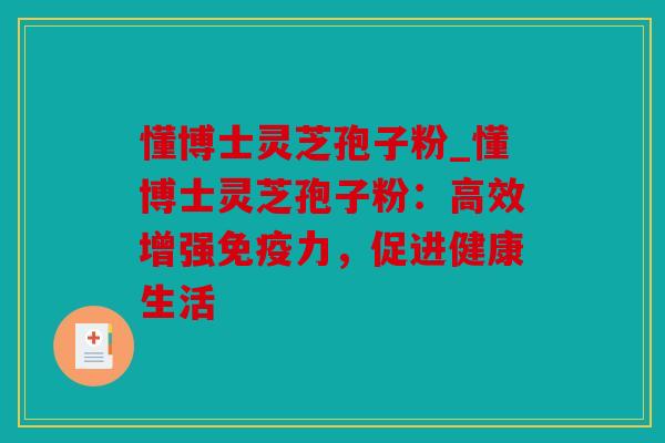 懂博士灵芝孢子粉_懂博士灵芝孢子粉：高效增强免疫力，促进健康生活