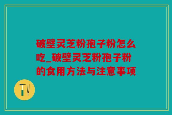 破壁灵芝粉孢子粉怎么吃_破壁灵芝粉孢子粉的食用方法与注意事项