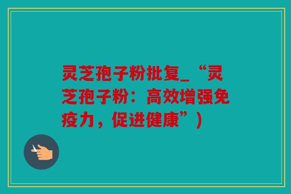 灵芝孢子粉批复_“灵芝孢子粉：高效增强免疫力，促进健康”)