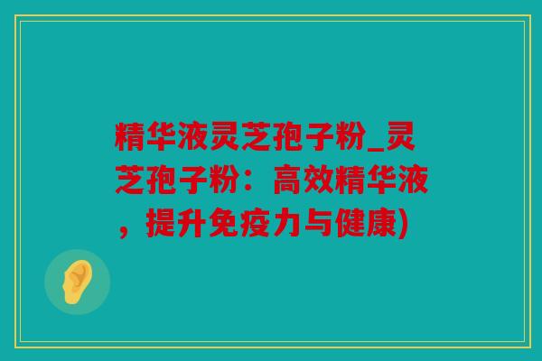 精华液灵芝孢子粉_灵芝孢子粉：高效精华液，提升免疫力与健康)