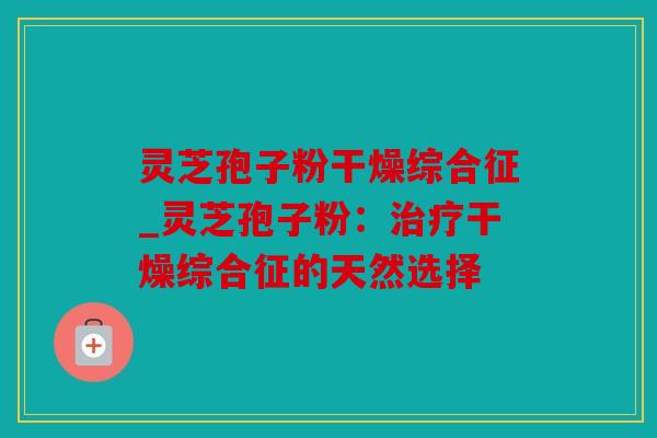 灵芝孢子粉干燥综合征_灵芝孢子粉：干燥综合征的天然选择
