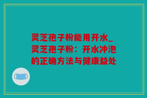 灵芝孢子粉能用开水_灵芝孢子粉：开水冲泡的正确方法与健康益处