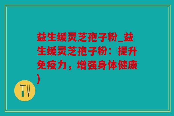 益生缓灵芝孢子粉_益生缓灵芝孢子粉：提升免疫力，增强身体健康)