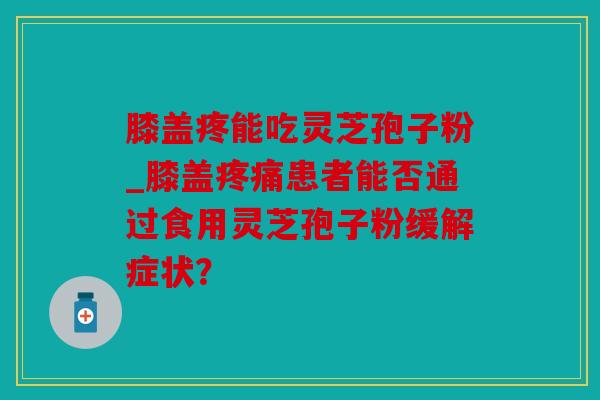 膝盖疼能吃灵芝孢子粉_膝盖疼痛患者能否通过食用灵芝孢子粉缓解症状？