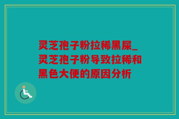 灵芝孢子粉拉稀黑屎_灵芝孢子粉导致拉稀和黑色大便的原因分析