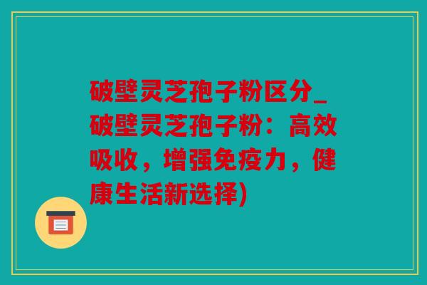 破壁灵芝孢子粉区分_破壁灵芝孢子粉：高效吸收，增强免疫力，健康生活新选择)