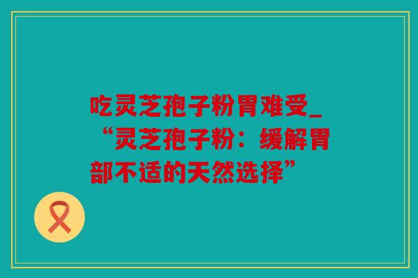 吃灵芝孢子粉胃难受_“灵芝孢子粉：缓解胃部不适的天然选择”