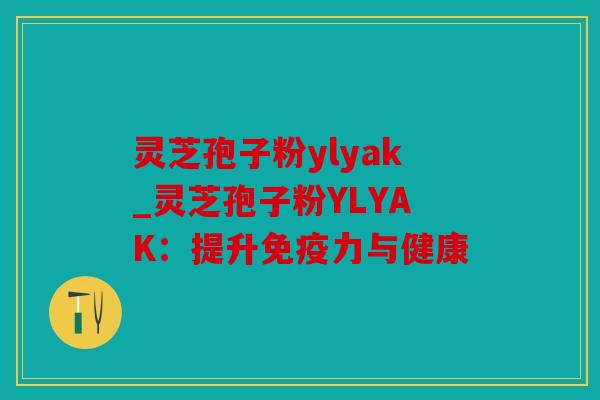 灵芝孢子粉ylyak_灵芝孢子粉YLYAK：提升免疫力与健康