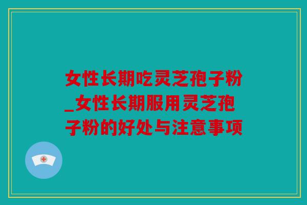 女性长期吃灵芝孢子粉_女性长期服用灵芝孢子粉的好处与注意事项