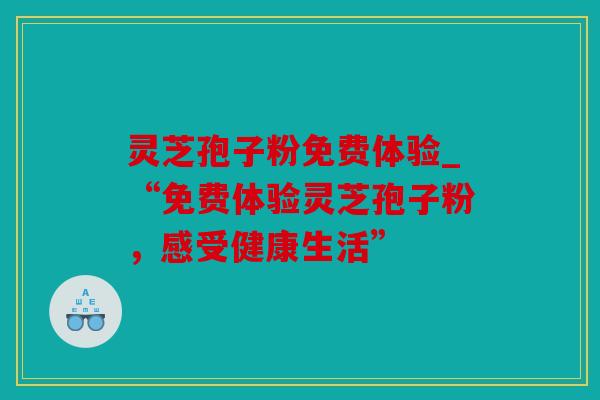 灵芝孢子粉免费体验_“免费体验灵芝孢子粉，感受健康生活”