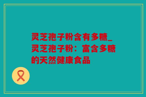 灵芝孢子粉含有多糖_灵芝孢子粉：富含多糖的天然健康食品