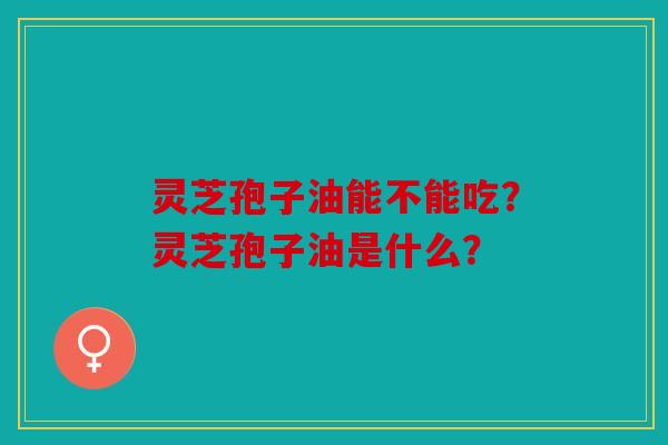 灵芝孢子油能不能吃？灵芝孢子油是什么？