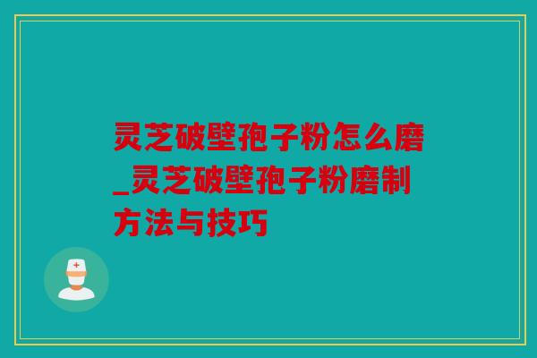 灵芝破壁孢子粉怎么磨_灵芝破壁孢子粉磨制方法与技巧