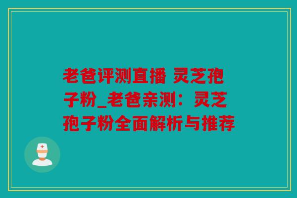 老爸评测直播 灵芝孢子粉_老爸亲测：灵芝孢子粉全面解析与推荐