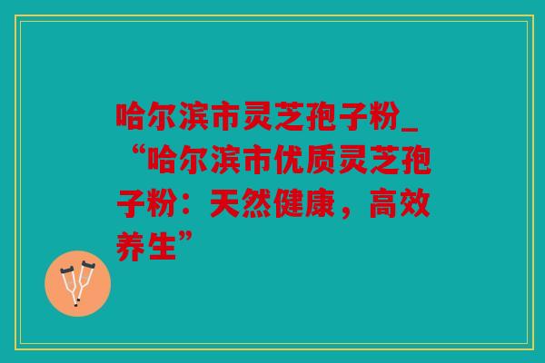 哈尔滨市灵芝孢子粉_“哈尔滨市优质灵芝孢子粉：天然健康，高效养生”