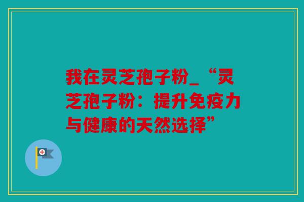 我在灵芝孢子粉_“灵芝孢子粉：提升免疫力与健康的天然选择”