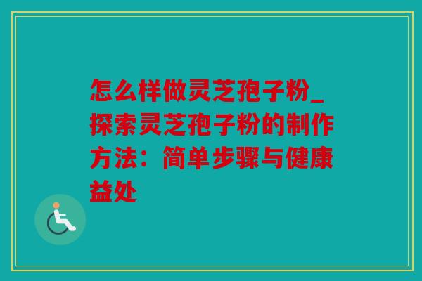 怎么样做灵芝孢子粉_探索灵芝孢子粉的制作方法：简单步骤与健康益处