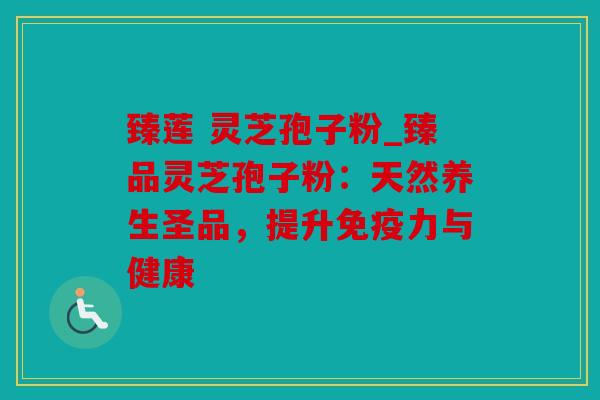 臻莲 灵芝孢子粉_臻品灵芝孢子粉：天然养生圣品，提升免疫力与健康