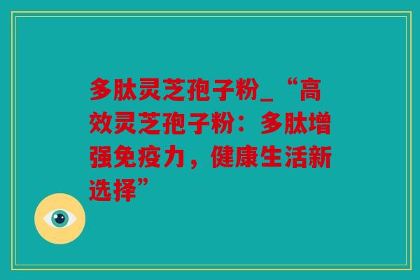 多肽灵芝孢子粉_“高效灵芝孢子粉：多肽增强免疫力，健康生活新选择”