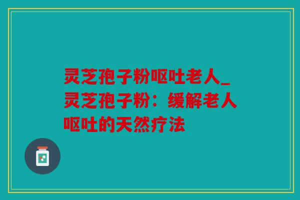 灵芝孢子粉老人_灵芝孢子粉：缓解老人的天然疗法